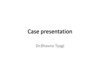Case presentation
Dr.Bhavna Tyagi
 