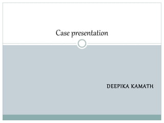 DEEPIKA KAMATH
Case presentation
 