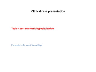 Clinical case presentation
Topic – post traumatic hypopituitarism
Presenter – Dr. Amit Samadhiya
 