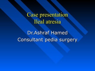 Case presentationCase presentation
Ileal atresiaIleal atresia
Dr.Ashraf HamedDr.Ashraf Hamed
Consultant pedia surgeryConsultant pedia surgery
 