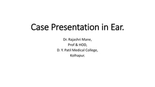 Case Presentation in Ear.
Dr. Rajashri Mane,
Prof & HOD,
D. Y. Patil Medical College,
Kolhapur.
 