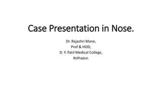 Case Presentation in Nose.
Dr. Rajashri Mane,
Prof & HOD,
D. Y. Patil Medical College,
Kolhapur.
 