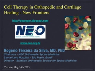 Cell Therapy in Orthopedic and Cartilage
Healing - New Frontiers
Rogerio Teixeira da Silva, MD. PhD
Chairman - NEO Orthopedic Sports Medicine
Samaritano Hospital - São Paulo, Brazil
Director - Brazilian Orthopedic Society for Sports Medicine
Toronto, May 14th 2013
www.neo.org.br
http://docroger.blogspot.com
 