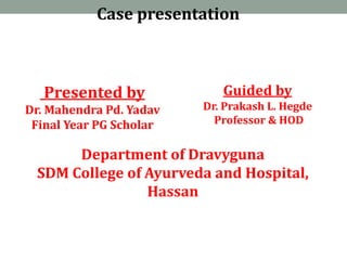 Case presentation
Presented by
Dr. Mahendra Pd. Yadav
Final Year PG Scholar
Guided by
Dr. Prakash L. Hegde
Professor & HOD
Department of Dravyguna
SDM College of Ayurveda and Hospital,
Hassan
 