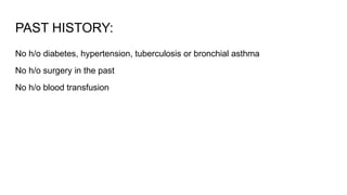 PAST HISTORY:
No h/o diabetes, hypertension, tuberculosis or bronchial asthma
No h/o surgery in the past
No h/o blood transfusion
 