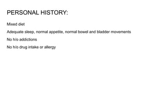 PERSONAL HISTORY:
Mixed diet
Adequate sleep, normal appetite, normal bowel and bladder movements
No h/o addictions
No h/o drug intake or allergy
 