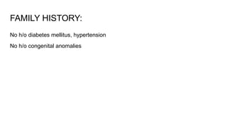 FAMILY HISTORY:
No h/o diabetes mellitus, hypertension
No h/o congenital anomalies
 