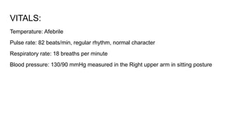 VITALS:
Temperature: Afebrile
Pulse rate: 82 beats/min, regular rhythm, normal character
Respiratory rate: 18 breaths per minute
Blood pressure: 130/90 mmHg measured in the Right upper arm in sitting posture
 