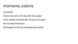 POSTNATAL EVENTS:
Uneventful
Suture removed on 7th day after the surgery
Urine catheter removed after 24 hours of surgery
No h/o blood transfusion
Discharged on 5th day of postoperative period
 