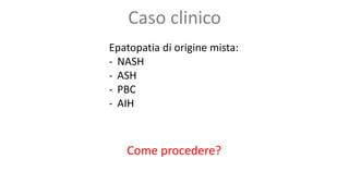 Caso clinico
Epatopatia di origine mista:
- NASH
- ASH
- PBC
- AIH
Come procedere?
 