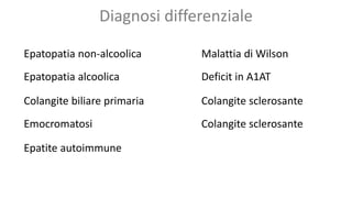 Diagnosi differenziale
Epatopatia non-alcoolica
Epatopatia alcoolica
Colangite biliare primaria
Emocromatosi
Epatite autoimmune
Malattia di Wilson
Deficit in A1AT
Colangite sclerosante
Colangite sclerosante
 