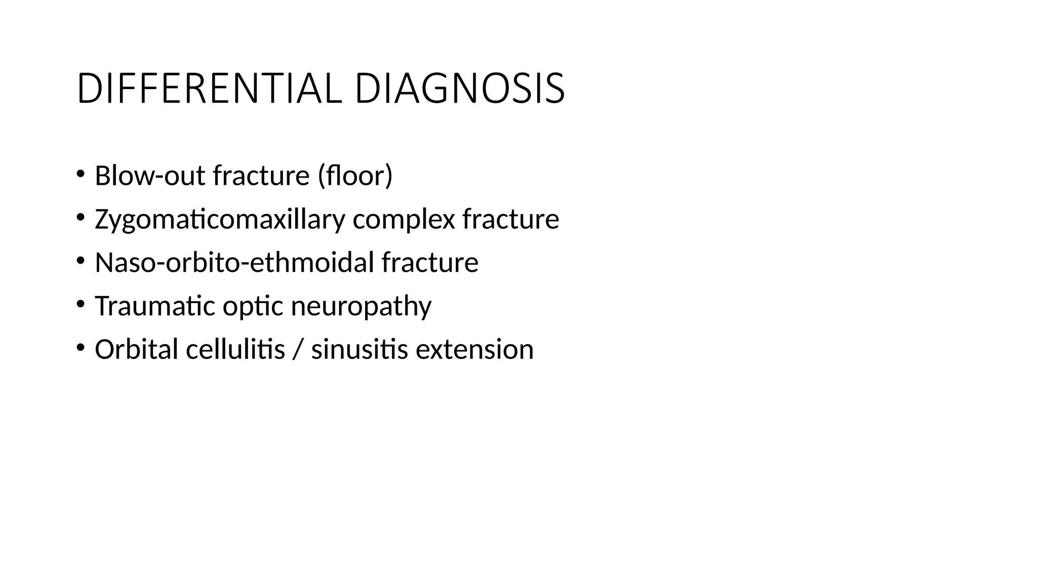 DIFFERENTIAL DIAGNOSIS
• Blow-out fracture (floor)
• Zygomaticomaxillary complex fracture
• Naso-orbito-ethmoidal fracture
• Traumatic optic neuropathy
• Orbital cellulitis / sinusitis extension
 