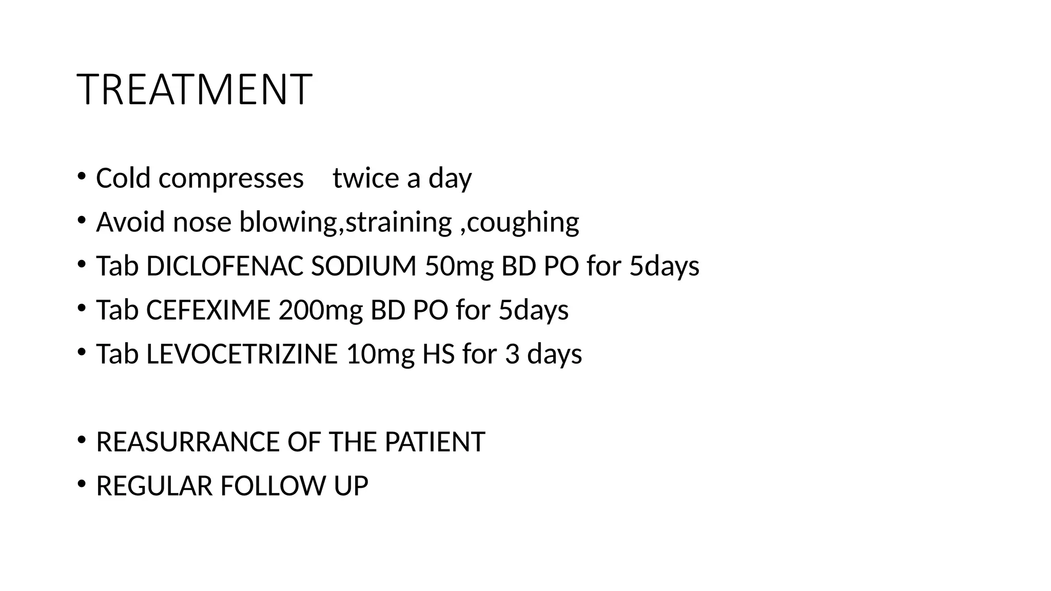 TREATMENT
• Cold compresses twice a day
• Avoid nose blowing,straining ,coughing
• Tab DICLOFENAC SODIUM 50mg BD PO for 5days
• Tab CEFEXIME 200mg BD PO for 5days
• Tab LEVOCETRIZINE 10mg HS for 3 days
• REASURRANCE OF THE PATIENT
• REGULAR FOLLOW UP
 