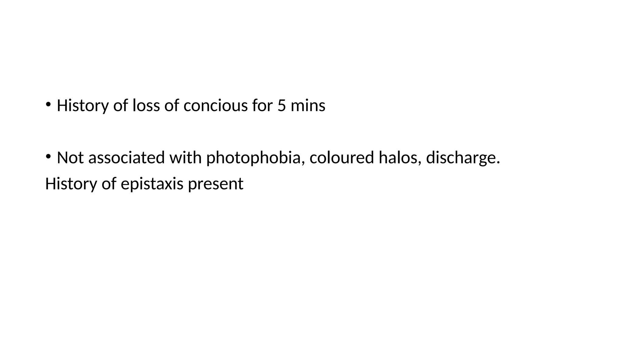 • History of loss of concious for 5 mins
• Not associated with photophobia, coloured halos, discharge.
History of epistaxis present
 