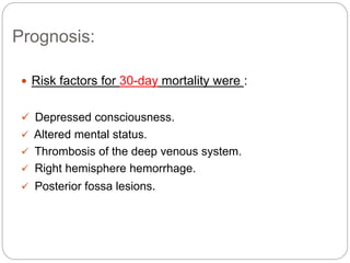 Prognosis:
 Risk factors for 30-day mortality were :
 Depressed consciousness.
 Altered mental status.
 Thrombosis of the deep venous system.
 Right hemisphere hemorrhage.
 Posterior fossa lesions.
 