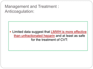 Management and Treatment :
Anticoagulation:
 Limited data suggest that LMWH is more effective
than unfractionated heparin and at least as safe
for the treatment of CVT:
 