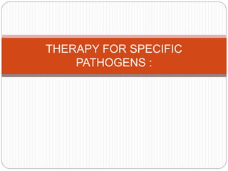 THERAPY FOR SPECIFIC
PATHOGENS :
 