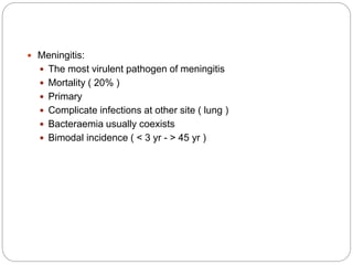  Meningitis:
 The most virulent pathogen of meningitis
 Mortality ( 20% )
 Primary
 Complicate infections at other site ( lung )
 Bacteraemia usually coexists
 Bimodal incidence ( < 3 yr - > 45 yr )
 