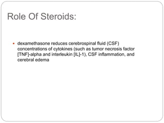 Role Of Steroids:
 dexamethasone reduces cerebrospinal fluid (CSF)
concentrations of cytokines (such as tumor necrosis factor
[TNF]-alpha and interleukin [IL]-1), CSF inflammation, and
cerebral edema
 