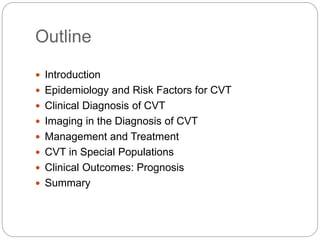 Outline
 Introduction
 Epidemiology and Risk Factors for CVT
 Clinical Diagnosis of CVT
 Imaging in the Diagnosis of CVT
 Management and Treatment
 CVT in Special Populations
 Clinical Outcomes: Prognosis
 Summary
 