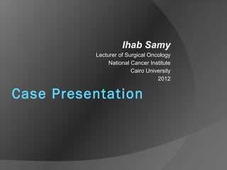 Case Presentation
Ihab Samy
Lecturer of Surgical Oncology
National Cancer Institute
Cairo University
2012
 