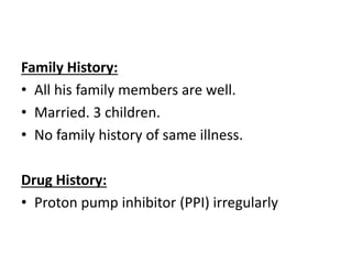 Family History:
• All his family members are well.
• Married. 3 children.
• No family history of same illness.
Drug History:
• Proton pump inhibitor (PPI) irregularly
 