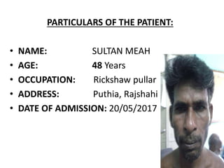 PARTICULARS OF THE PATIENT:
• NAME: SULTAN MEAH
• AGE: 48 Years
• OCCUPATION: Rickshaw pullar
• ADDRESS: Puthia, Rajshahi
• DATE OF ADMISSION: 20/05/2017
 
