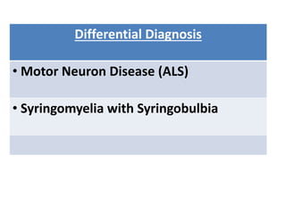 Differential Diagnosis
• Motor Neuron Disease (ALS)
• Syringomyelia with Syringobulbia
 