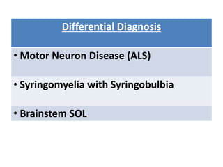 Differential Diagnosis
• Motor Neuron Disease (ALS)
• Syringomyelia with Syringobulbia
• Brainstem SOL
 