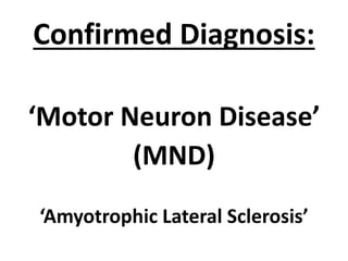 Confirmed Diagnosis:
‘Motor Neuron Disease’
(MND)
‘Amyotrophic Lateral Sclerosis’
 