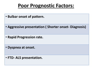 Poor Prognostic Factors:
• Bulbar onset of pattern.
• Aggressive presentation ( Shorter onset- Diagnosis)
• Rapid Progression rate.
• Dyspnea at onset.
• FTD- ALS presentation.
 