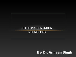 CASE PRESENTATION
NEUROLOGY
By- Dr. Armaan Singh
 
