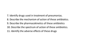7. Identify drugs used in treatment of pneumonias.
8. Describe the mechanism of action of these antibiotics.
9. Describe the pharmacokinetics of these antibiotics
10. Describe the spectrum of action of these antibiotics.
11. Identify the adverse effects of these drugs
 