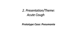 2. Presentation/Theme:
Acute Cough
Prototype Case: Pneumonia
 