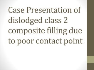 Case Presentation of
dislodged class 2
composite filling due
to poor contact point
 