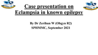 Case presentation on
Eclampsia in known epilepsy
By Dr Zerihun W (Obgyn R2)
SPHMMC, September 2021
 