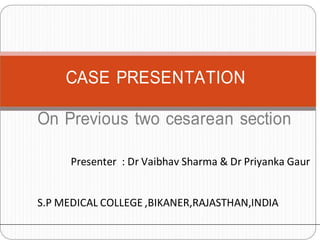 CASE PRESENTATION
On Previous two cesarean section
Presenter : Dr Vaibhav Sharma & Dr Priyanka Gaur
S.P MEDICAL COLLEGE ,BIKANER,RAJASTHAN,INDIA
 