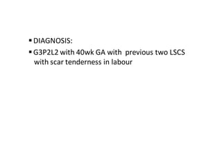 DIAGNOSIS:
G3P2L2 with 40wk GA with previous two LSCS
with scar tenderness in labour
 