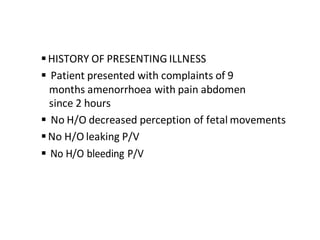 HISTORY OF PRESENTING ILLNESS
 Patient presented with complaints of 9
months amenorrhoea with pain abdomen
since 2 hours
 No H/O decreased perception of fetal movements
No H/O leaking P/V
 No H/O bleeding P/V
 
