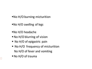 No H/O burning micturition
No H/O swelling of legs
No H/O headache
No H/O blurring of vision
 No H/O of epigastric pain
 No H/O frequency of micturition
No H/O of fever and vomiting
No H/O of trauma
 