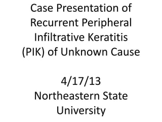 Case Presentation of
Recurrent Peripheral
Infiltrative Keratitis
(PIK) of Unknown Cause
4/17/13
Northeastern State
University
 