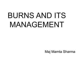 BURNS AND ITS
MANAGEMENT
Maj Mamta Sharma
 