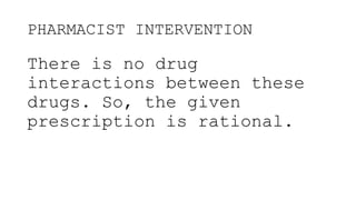 PHARMACIST INTERVENTION
There is no drug
interactions between these
drugs. So, the given
prescription is rational.
 