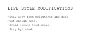 LIFE STYLE MODIFICATIONS
• Stay away from pollutants and dust.
• Get enough rest.
• Avoid second hand smoke.
• Stay hydrated.
 
