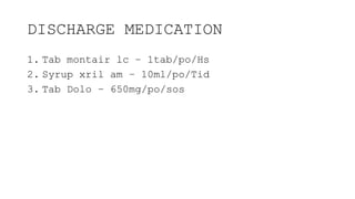 DISCHARGE MEDICATION
1. Tab montair lc – 1tab/po/Hs
2. Syrup xril am – 10ml/po/Tid
3. Tab Dolo – 650mg/po/sos
 