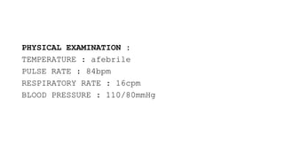 PHYSICAL EXAMINATION :
TEMPERATURE : afebrile
PULSE RATE : 84bpm
RESPIRATORY RATE : 16cpm
BLOOD PRESSURE : 110/80mmHg
 