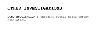 OTHER INVESTIGATIONS
LUNG ASCULTATION : Wheezing sounds heard during
exhalation.
 