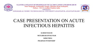 CASE PRESENTATION ON ACUTE
INFECTIOUS HEPATITIS
SUBMITTED BY
METI.BHARATH KUMAR
16DK1T0014
PHARM.D INTERNSHIP
 
