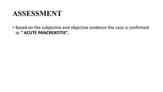ASSESSMENT
• Based on the subjective and objective evidence the case is confirmed
as “ ACUTE PANCREATITIS”.
 