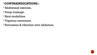 CONTRAINDICATIONS:-
Abdominal exercise.
Deep massage.
Heat modalities.
Vigorous movement.
Percussion & vibration over abdomen.
 